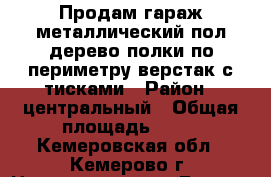 Продам гараж металлический пол дерево полки по периметру верстак с тисками › Район ­ центральный › Общая площадь ­ 21 - Кемеровская обл., Кемерово г. Недвижимость » Гаражи   . Кемеровская обл.,Кемерово г.